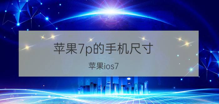 苹果7p的手机尺寸 苹果ios7.12固件多大？